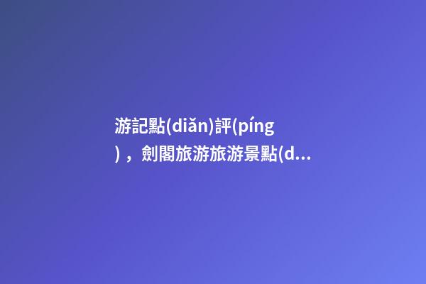 游記點(diǎn)評(píng)，劍閣旅游旅游景點(diǎn)推薦